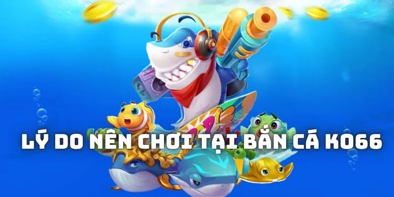 Tại sao nên lựa chọn tựa game bắn cá KO66